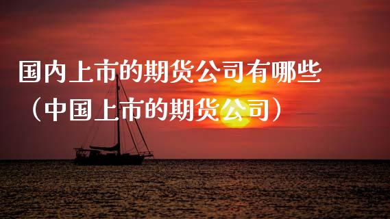 国内上市的期货公司有哪些（中国上市的期货公司）_https://www.iteshow.com_商品期权_第2张