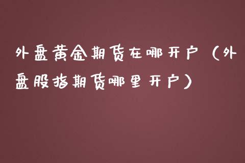 外盘黄金期货在哪开户（外盘股指期货哪里开户）_https://www.iteshow.com_原油期货_第2张