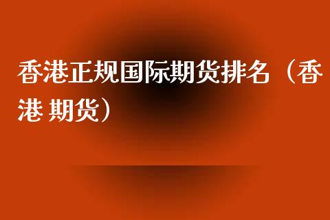 香港正规国际期货排名（香港 期货）_https://www.iteshow.com_股指期货_第2张