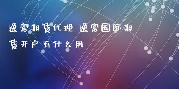 逸富期货代理 逸富国际期货开户有什么用_https://www.iteshow.com_股指期货_第2张