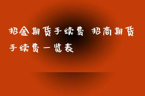 招金期货手续费 招商期货手续费一览表_https://www.iteshow.com_商品期货_第2张