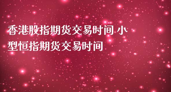 香港股指期货交易时间 小型恒指期货交易时间_https://www.iteshow.com_期货公司_第2张