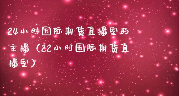 24小时国际期货直播室的主播（22小时国际期货直播室）_https://www.iteshow.com_期货品种_第2张