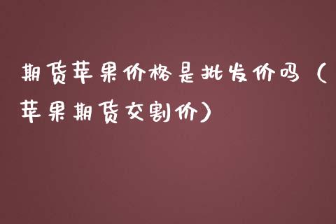 期货苹果价格是批发价吗（苹果期货交割价）_https://www.iteshow.com_期货百科_第2张