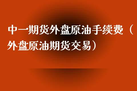 中一期货外盘原油手续费（外盘原油期货交易）_https://www.iteshow.com_期货知识_第2张