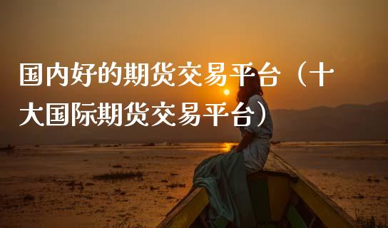 国内好的期货交易平台（十大国际期货交易平台）_https://www.iteshow.com_期货品种_第2张