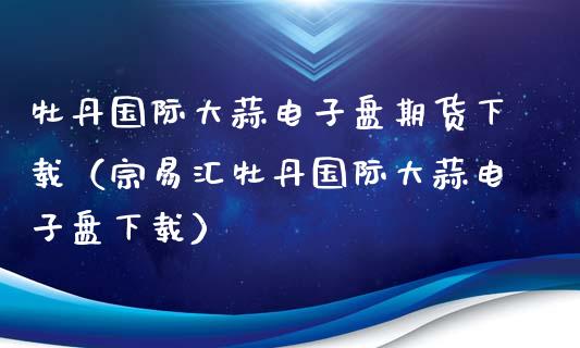 牡丹国际大蒜电子盘期货下载（宗易汇牡丹国际大蒜电子盘下载）_https://www.iteshow.com_股指期货_第2张