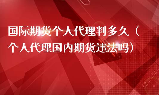 国际期货个人代理判多久（个人代理国内期货违法吗）_https://www.iteshow.com_期货知识_第2张