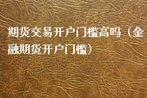 期货交易开户门槛高吗（金融期货开户门槛）_https://www.iteshow.com_商品期货_第2张