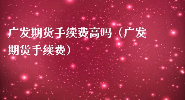 广发期货手续费高吗（广发期货手续费）_https://www.iteshow.com_期货交易_第2张