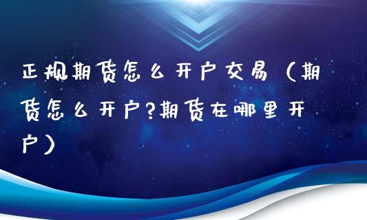 正规期货怎么开户交易（期货怎么开户?期货在哪里开户）_https://www.iteshow.com_商品期货_第2张