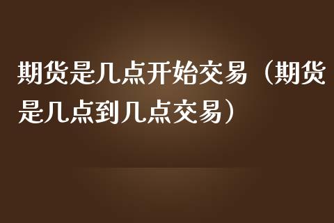 期货是几点开始交易（期货是几点到几点交易）_https://www.iteshow.com_商品期货_第2张