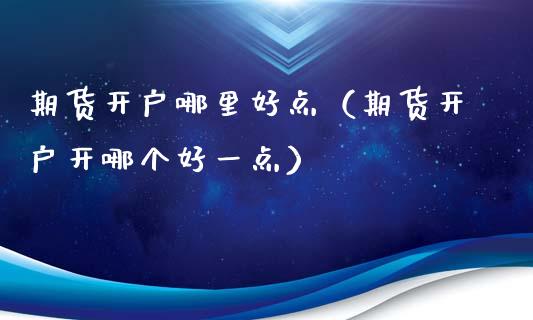 期货开户哪里好点（期货开户开哪个好一点）_https://www.iteshow.com_期货品种_第2张