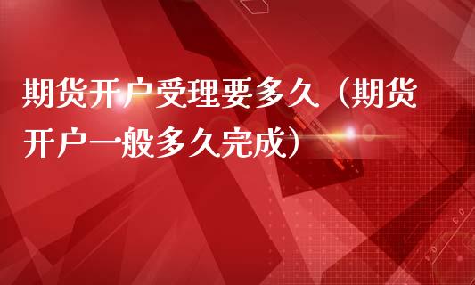 期货开户受理要多久（期货开户一般多久完成）_https://www.iteshow.com_期货手续费_第2张