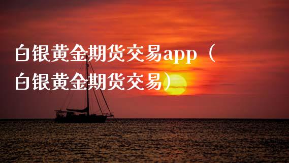 白银黄金期货交易app（白银黄金期货交易）_https://www.iteshow.com_期货知识_第2张