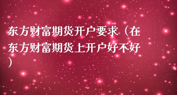 东方财富期货开户要求（在东方财富期货上开户好不好）_https://www.iteshow.com_期货手续费_第2张