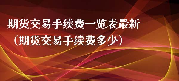 期货交易手续费一览表最新（期货交易手续费多少）_https://www.iteshow.com_期货开户_第2张