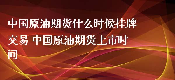 中国原油期货什么时候挂牌交易 中国原油期货上市时间_https://www.iteshow.com_期货百科_第2张