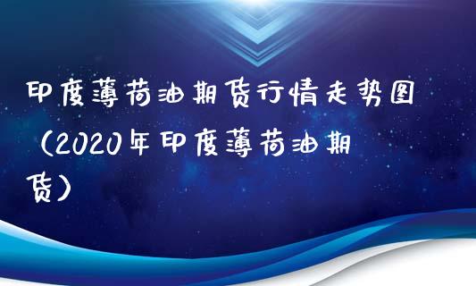 印度薄荷油期货行情走势图（2020年印度薄荷油期货）_https://www.iteshow.com_商品期货_第2张