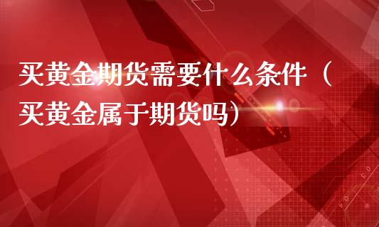 买黄金期货需要什么条件（买黄金属于期货吗）_https://www.iteshow.com_期货知识_第2张