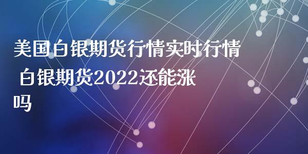 美国白银期货行情实时行情 白银期货2022还能涨吗_https://www.iteshow.com_商品期权_第2张