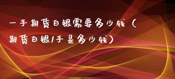 一手期货白银需要多少钱（期货白银1手是多少钱）_https://www.iteshow.com_期货知识_第2张