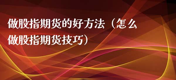 做股指期货的好方法（怎么做股指期货技巧）_https://www.iteshow.com_期货交易_第2张