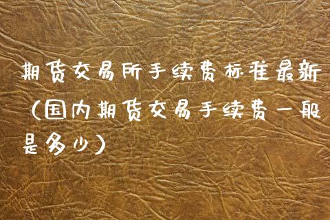 期货交易所手续费标准最新（国内期货交易手续费一般是多少）_https://www.iteshow.com_期货手续费_第2张