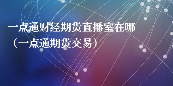 一点通财经期货直播室在哪（一点通期货交易）_https://www.iteshow.com_期货开户_第2张