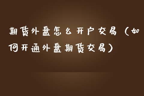 期货外盘怎么开户交易（如何开通外盘期货交易）_https://www.iteshow.com_原油期货_第2张