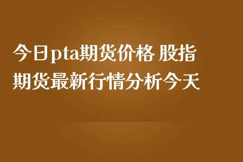 今日pta期货价格 股指期货最新行情分析今天_https://www.iteshow.com_期货开户_第2张