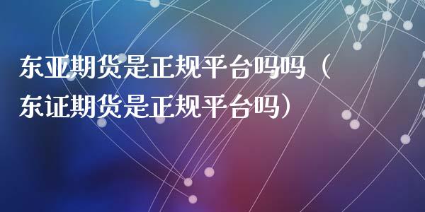 东亚期货是正规平台吗吗（东证期货是正规平台吗）_https://www.iteshow.com_期货公司_第2张