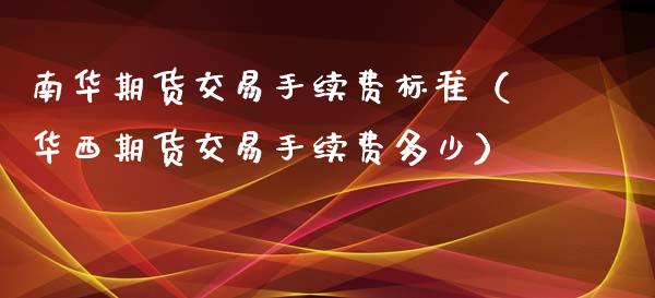 南华期货交易手续费标准（华西期货交易手续费多少）_https://www.iteshow.com_期货知识_第2张