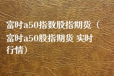 富时a50指数股指期货（富时a50股指期货 实时行情）_https://www.iteshow.com_期货知识_第2张