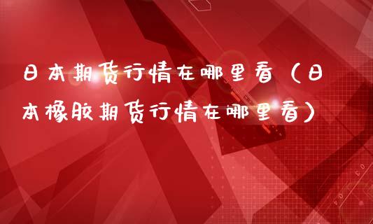 日本期货行情在哪里看（日本橡胶期货行情在哪里看）_https://www.iteshow.com_期货交易_第2张