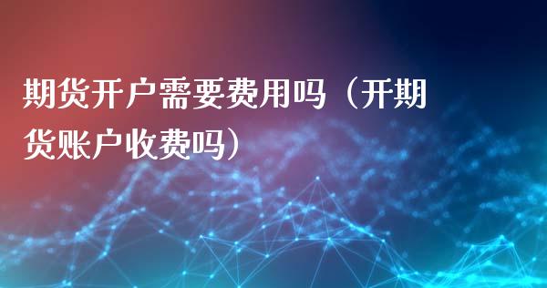 期货开户需要费用吗（开期货账户收费吗）_https://www.iteshow.com_期货百科_第2张