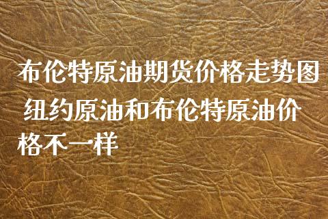 布伦特原油期货价格走势图 纽约原油和布伦特原油价格不一样_https://www.iteshow.com_股指期权_第2张