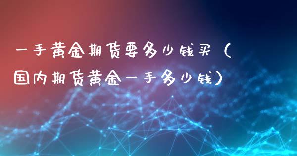 一手黄金期货要多少钱买（国内期货黄金一手多少钱）_https://www.iteshow.com_期货交易_第2张