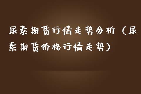 尿素期货行情走势分析（尿素期货价格行情走势）_https://www.iteshow.com_股指期货_第2张