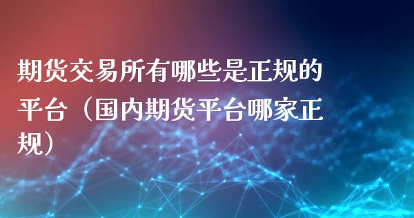 期货交易所有哪些是正规的平台（国内期货平台哪家正规）_https://www.iteshow.com_股指期权_第2张