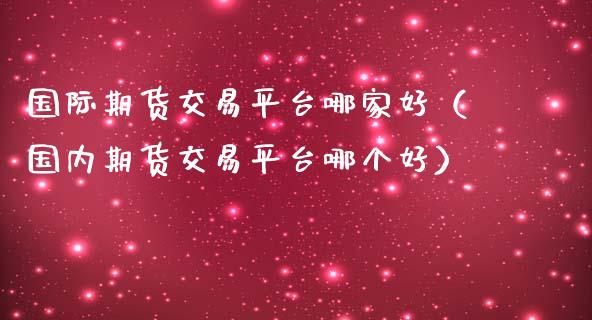 国际期货交易平台哪家好（国内期货交易平台哪个好）_https://www.iteshow.com_商品期货_第2张