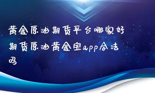 黄金原油期货平台哪家好 期货原油黄金宝app合法吗_https://www.iteshow.com_期货开户_第2张