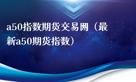 a50指数期货交易网（最新a50期货指数）_https://www.iteshow.com_期货知识_第2张