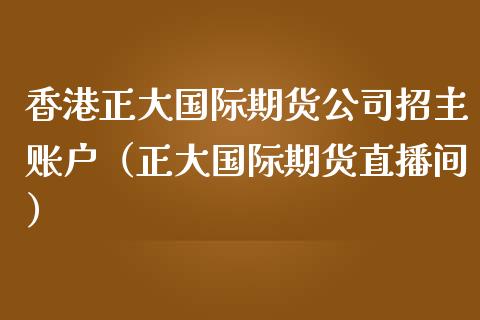 香港正大国际期货公司招主账户（正大国际期货直播间）_https://www.iteshow.com_期货品种_第2张