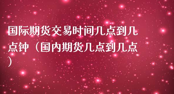 国际期货交易时间几点到几点钟（国内期货几点到几点）_https://www.iteshow.com_商品期权_第2张