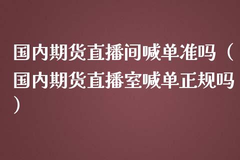 国内期货直播间喊单准吗（国内期货直播室喊单正规吗）_https://www.iteshow.com_期货知识_第2张