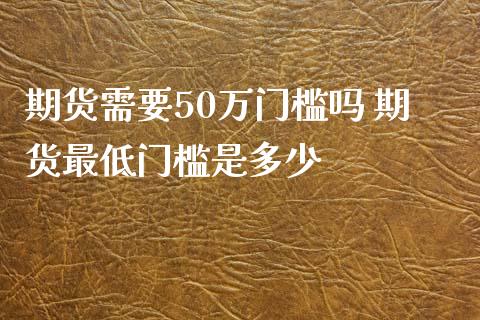 期货需要50万门槛吗 期货最低门槛是多少_https://www.iteshow.com_期货百科_第2张