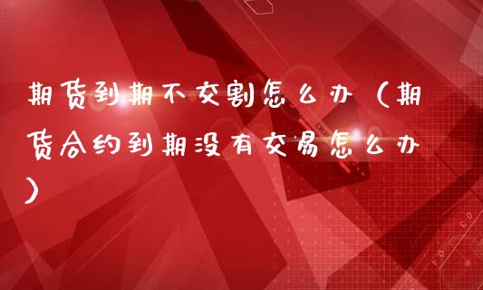 期货到期不交割怎么办（期货合约到期没有交易怎么办）_https://www.iteshow.com_商品期货_第2张