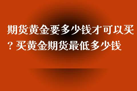 期货黄金要多少钱才可以买? 买黄金期货最低多少钱_https://www.iteshow.com_期货公司_第2张