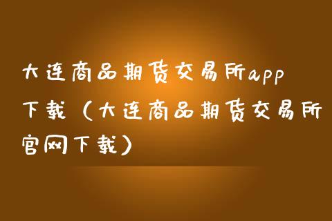 大连商品期货交易所app下载（大连商品期货交易所官网下载）_https://www.iteshow.com_股指期权_第2张